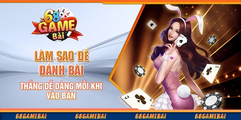 Làm Sao Để Đánh Bài Thắng Dễ Dàng Mỗi Khi Vào Bàn