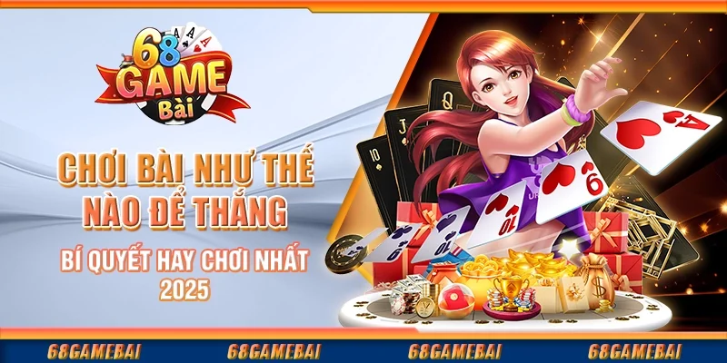 Chơi Bài Như Thế Nào Để Thắng - Bí Quyết Hay Chơi Nhất 2025