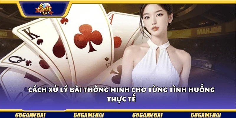 Cách xử lý bài thông minh cho từng tình huống thực tế
