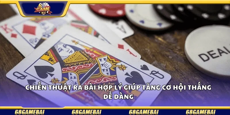 Chiến thuật ra bài hợp lý giúp tăng cơ hội thắng dễ dàng