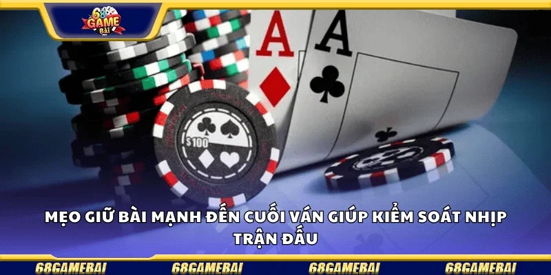 Mẹo giữ bài mạnh đến cuối ván giúp kiểm soát nhịp trận đấu.